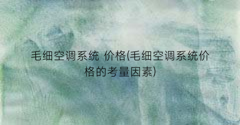 毛细空调系统 价格(毛细空调系统价格的考量因素)